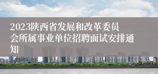 2023陕西省发展和改革委员会所属事业单位招聘面试安排通知