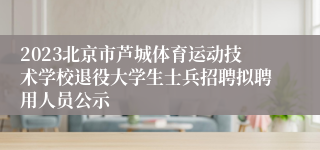 2023北京市芦城体育运动技术学校退役大学生士兵招聘拟聘用人员公示 