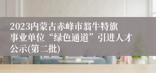 2023内蒙古赤峰市翁牛特旗事业单位“绿色通道”引进人才公示(第二批) 