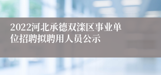 2022河北承德双滦区事业单位招聘拟聘用人员公示