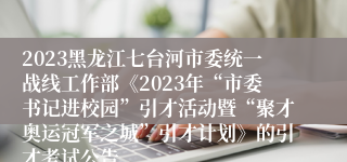 2023黑龙江七台河市委统一战线工作部《2023年“市委书记进校园”引才活动暨“聚才奥运冠军之城”引才计划》的引才考试公告