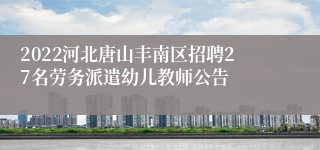 2022河北唐山丰南区招聘27名劳务派遣幼儿教师公告