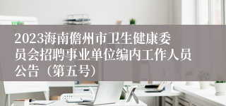 2023海南儋州市卫生健康委员会招聘事业单位编内工作人员公告（第五号）