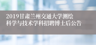 2019甘肃兰州交通大学测绘科学与技术学科招聘博士后公告