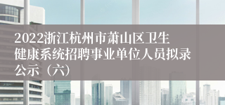 2022浙江杭州市萧山区卫生健康系统招聘事业单位人员拟录公示（六）