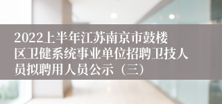 2022上半年江苏南京市鼓楼区卫健系统事业单位招聘卫技人员拟聘用人员公示（三）