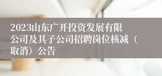 2023山东广开投资发展有限公司及其子公司招聘岗位核减（取消）公告