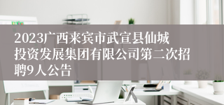 2023广西来宾市武宣县仙城投资发展集团有限公司第二次招聘9人公告