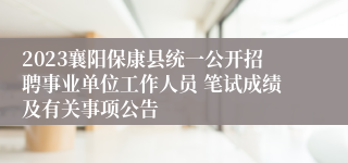 2023襄阳保康县统一公开招聘事业单位工作人员 笔试成绩及有关事项公告