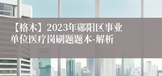 【格木】2023年郧阳区事业单位医疗岗刷题题本-解析