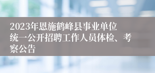 2023年恩施鹤峰县事业单位统一公开招聘工作人员体检、考察公告