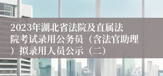 2023年湖北省法院及直属法院考试录用公务员（含法官助理）拟录用人员公示（二）