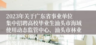2023年关于广东省事业单位集中招聘高校毕业生汕头市海域使用动态监管中心、汕头市林业科学研究所入围面试人员资格审核等有关事项的公告