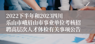 2022下半年和2023四川乐山市峨眉山市事业单位考核招聘高层次人才体检有关事项公告