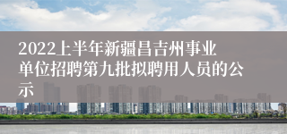 2022上半年新疆昌吉州事业单位招聘第九批拟聘用人员的公示