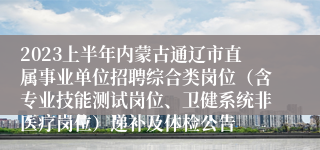 2023上半年内蒙古通辽市直属事业单位招聘综合类岗位（含专业技能测试岗位、卫健系统非医疗岗位）递补及体检公告