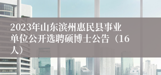 2023年山东滨州惠民县事业单位公开选聘硕博士公告（16人）