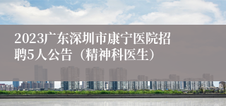 2023广东深圳市康宁医院招聘5人公告（精神科医生）