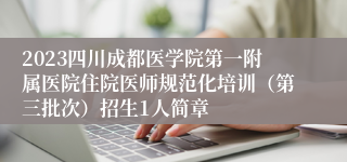 2023四川成都医学院第一附属医院住院医师规范化培训（第三批次）招生1人简章