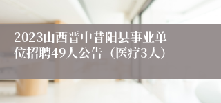 2023山西晋中昔阳县事业单位招聘49人公告（医疗3人）