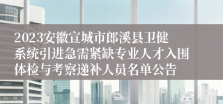 2023安徽宣城市郎溪县卫健系统引进急需紧缺专业人才入围体检与考察递补人员名单公告