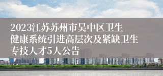 2023江苏苏州市吴中区卫生健康系统引进高层次及紧缺卫生专技人才5人公告