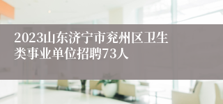 2023山东济宁市兖州区卫生类事业单位招聘73人