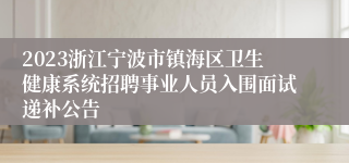 2023浙江宁波市镇海区卫生健康系统招聘事业人员入围面试递补公告