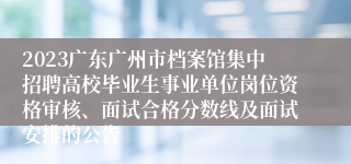 2023广东广州市档案馆集中招聘高校毕业生事业单位岗位资格审核、面试合格分数线及面试安排的公告