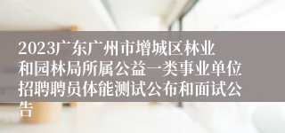 2023广东广州市增城区林业和园林局所属公益一类事业单位招聘聘员体能测试公布和面试公告