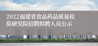 2022福建省食品药品质量检验研究院招聘拟聘人员公示