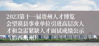 2023第十一届贵州人才博览会望谟县事业单位引进高层次人才和急需紧缺人才面试成绩公示（黔西南州）