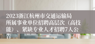 2023浙江杭州市交通运输局所属事业单位招聘高层次（高技能）、紧缺专业人才招聘7人公告