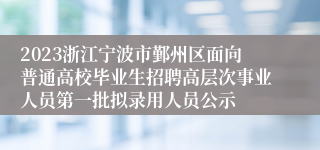 2023浙江宁波市鄞州区面向普通高校毕业生招聘高层次事业人员第一批拟录用人员公示