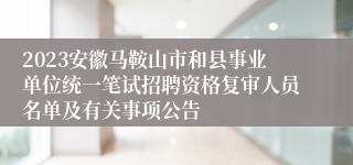 2023安徽马鞍山市和县事业单位统一笔试招聘资格复审人员名单及有关事项公告