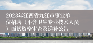 2023年江西省九江市事业单位招聘（不含卫生专业技术人员）面试资格审查及递补公告