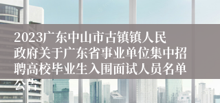 2023广东中山市古镇镇人民政府关于广东省事业单位集中招聘高校毕业生入围面试人员名单公告