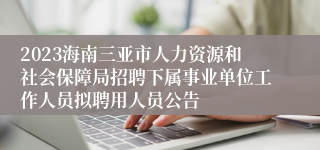 2023海南三亚市人力资源和社会保障局招聘下属事业单位工作人员拟聘用人员公告