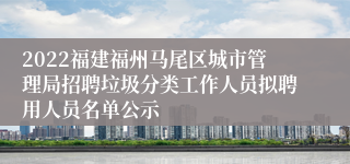 2022福建福州马尾区城市管理局招聘垃圾分类工作人员拟聘用人员名单公示