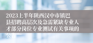 2023上半年陕西汉中市镇巴县招聘高层次及急需紧缺专业人才部分岗位专业测试有关事项的公告