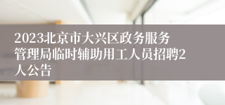 2023北京市大兴区政务服务管理局临时辅助用工人员招聘2人公告