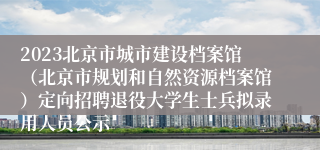 2023北京市城市建设档案馆（北京市规划和自然资源档案馆）定向招聘退役大学生士兵拟录用人员公示