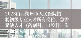 2023山西朔州市人民医院招聘初级专业人才所有岗位、急需紧缺人才（药剂科、口腔科）岗位面试人员资格复审和急需紧缺人才综合岗面试公告