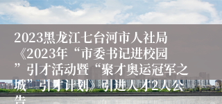 2023黑龙江七台河市人社局《2023年“市委书记进校园”引才活动暨“聚才奥运冠军之城”引才计划》引进人才2人公告