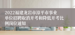 2022福建龙岩市漳平市事业单位招聘取消开考和降低开考比例岗位通知