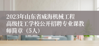 2023年山东省威海机械工程高级技工学校公开招聘专业课教师简章（5人）