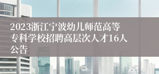 2023浙江宁波幼儿师范高等专科学校招聘高层次人才16人公告