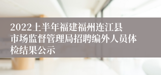 2022上半年福建福州连江县市场监督管理局招聘编外人员体检结果公示