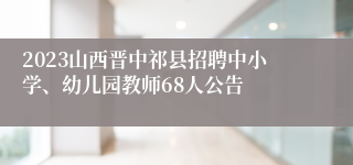 2023山西晋中祁县招聘中小学、幼儿园教师68人公告