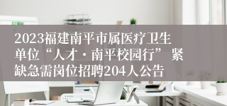 2023福建南平市属医疗卫生单位“人才・南平校园行” 紧缺急需岗位招聘204人公告